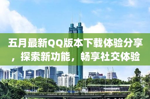 五月最新QQ版本下载体验分享，探索新功能，畅享社交体验