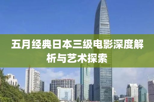 五月经典日本三级电影深度解析与艺术探索