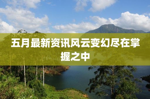 五月最新资讯风云变幻尽在掌握之中