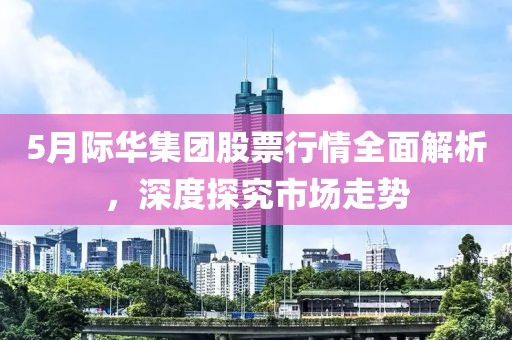 5月际华集团股票行情全面解析，深度探究市场走势