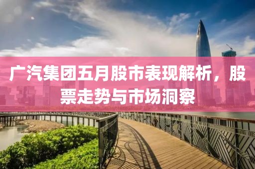 广汽集团五月股市表现解析，股票走势与市场洞察