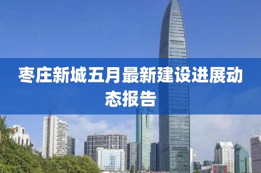 枣庄新城五月最新建设进展动态报告