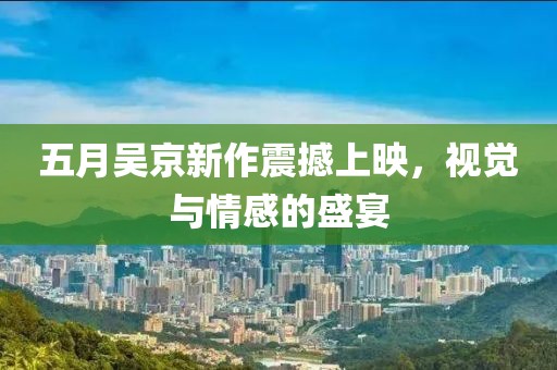 五月吴京新作震撼上映，视觉与情感的盛宴