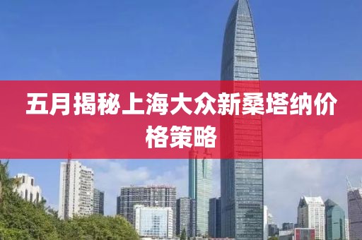 五月揭秘上海大众新桑塔纳价格策略
