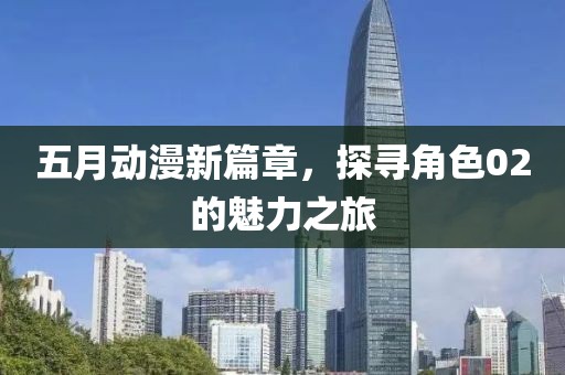 五月动漫新篇章，探寻角色02的魅力之旅