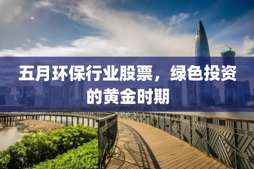 五月环保行业股票，绿色投资的黄金时期