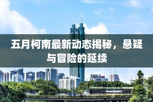 五月柯南最新动态揭秘，悬疑与冒险的延续