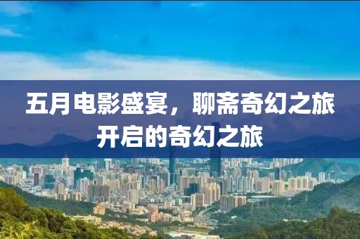 五月电影盛宴，聊斋奇幻之旅开启的奇幻之旅