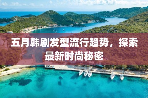 五月韩剧发型流行趋势，探索最新时尚秘密