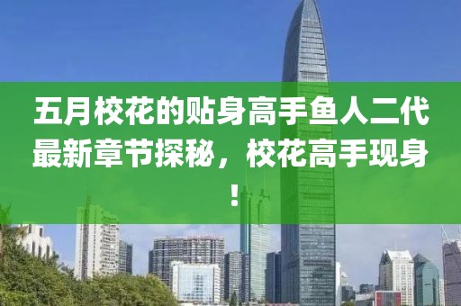 五月校花的贴身高手鱼人二代最新章节探秘，校花高手现身！