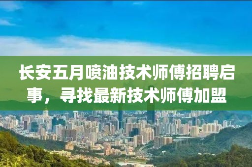 长安五月喷油技术师傅招聘启事，寻找最新技术师傅加盟