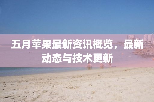 五月苹果最新资讯概览，最新动态与技术更新