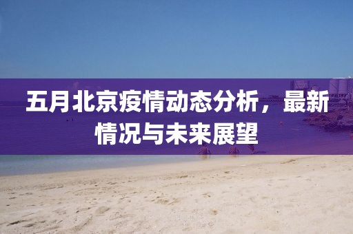五月北京疫情动态分析，最新情况与未来展望