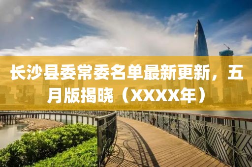 长沙县委常委名单最新更新，五月版揭晓（XXXX年）