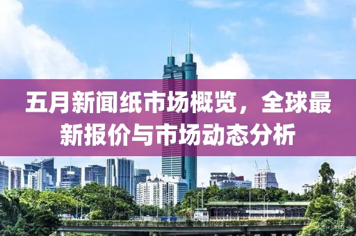 五月新闻纸市场概览，全球最新报价与市场动态分析