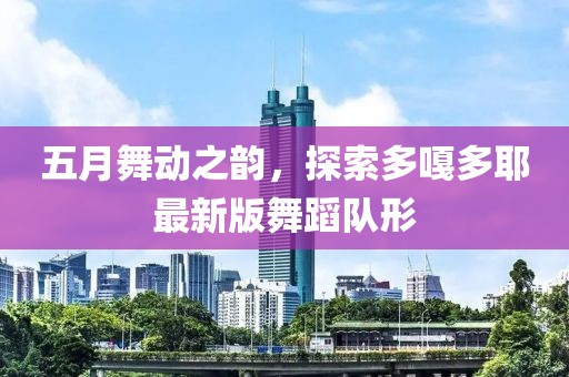 五月舞动之韵，探索多嘎多耶最新版舞蹈队形