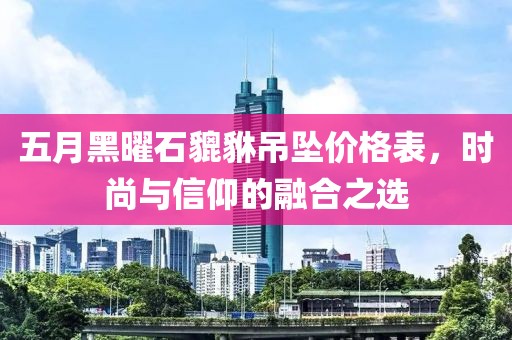 五月黑曜石貔貅吊坠价格表，时尚与信仰的融合之选
