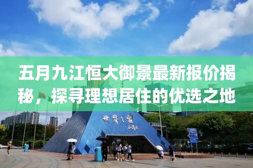 五月九江恒大御景最新报价揭秘，探寻理想居住的优选之地