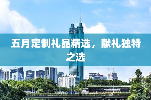 五月定制礼品精选，献礼独特之选