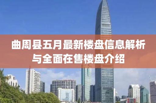 曲周县五月最新楼盘信息解析与全面在售楼盘介绍