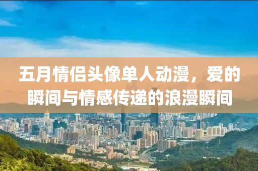 五月情侣头像单人动漫，爱的瞬间与情感传递的浪漫瞬间