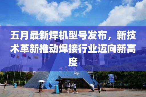 五月最新焊机型号发布，新技术革新推动焊接行业迈向新高度