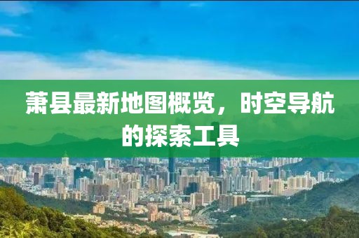 萧县最新地图概览，时空导航的探索工具