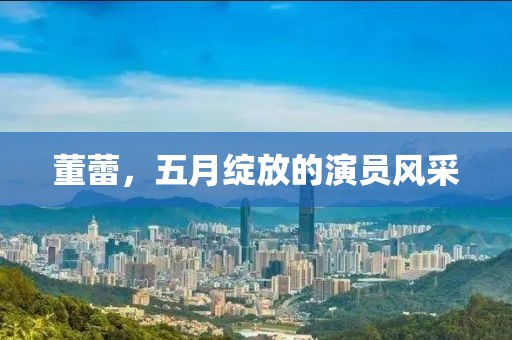 董蕾，五月绽放的演员风采