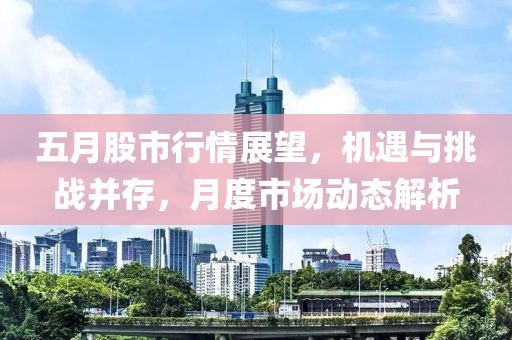 五月股市行情展望，机遇与挑战并存，月度市场动态解析