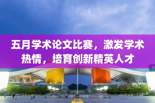 五月学术论文比赛，激发学术热情，培育创新精英人才
