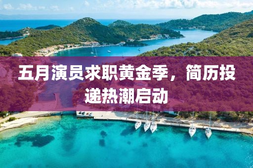 五月演员求职黄金季，简历投递热潮启动