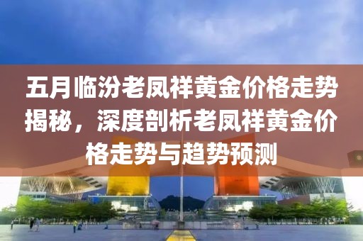 五月临汾老凤祥黄金价格走势揭秘，深度剖析老凤祥黄金价格走势与趋势预测
