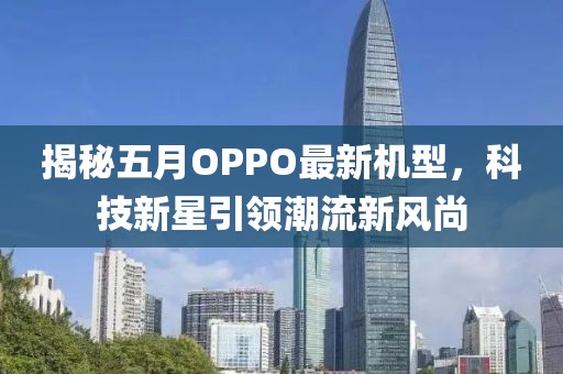 揭秘五月OPPO最新机型，科技新星引领潮流新风尚