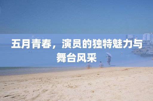 五月青春，演员的独特魅力与舞台风采