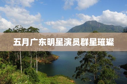 五月广东明星演员群星璀璨