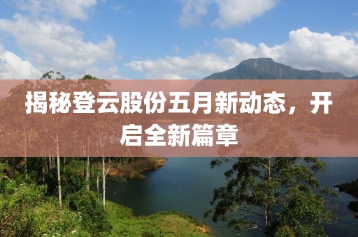 揭秘登云股份五月新动态，开启全新篇章