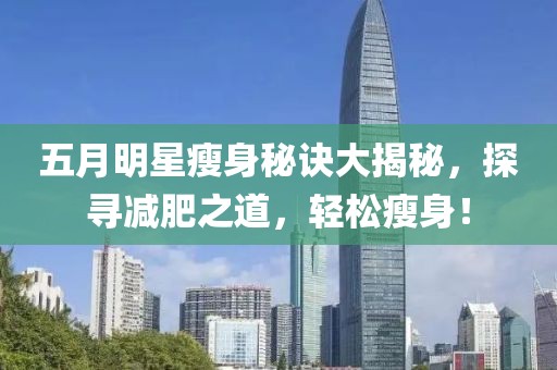 五月明星瘦身秘诀大揭秘，探寻减肥之道，轻松瘦身！
