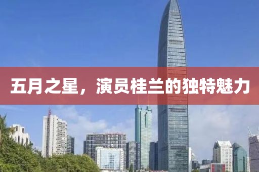 五月之星，演员桂兰的独特魅力