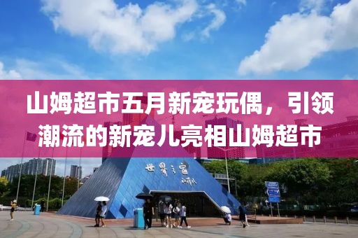 山姆超市五月新宠玩偶，引领潮流的新宠儿亮相山姆超市
