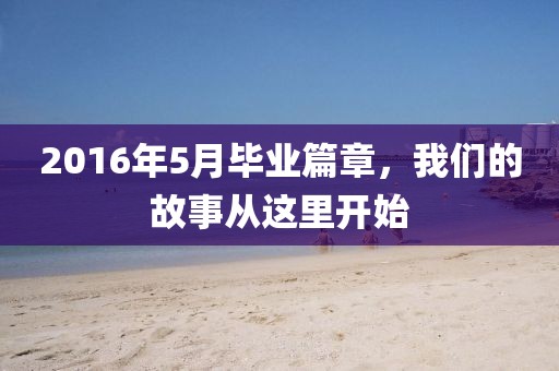2016年5月毕业篇章，我们的故事从这里开始