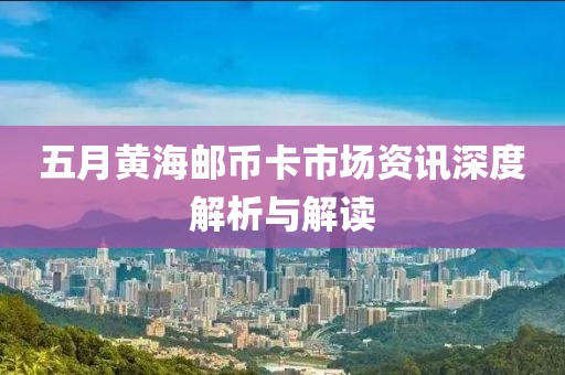 五月黄海邮币卡市场资讯深度解析与解读