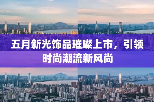 五月新光饰品璀璨上市，引领时尚潮流新风尚