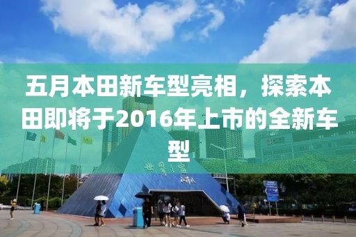 五月本田新车型亮相，探索本田即将于2016年上市的全新车型