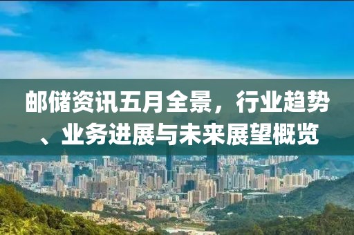 邮储资讯五月全景，行业趋势、业务进展与未来展望概览