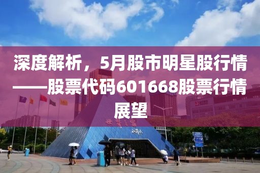 深度解析，5月股市明星股行情——股票代码601668股票行情展望