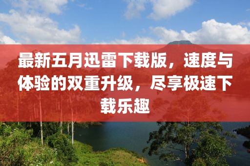 最新五月迅雷下载版，速度与体验的双重升级，尽享极速下载乐趣