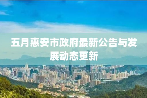 五月惠安市政府最新公告与发展动态更新