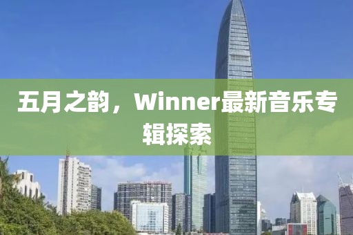 五月之韵，Winner最新音乐专辑探索
