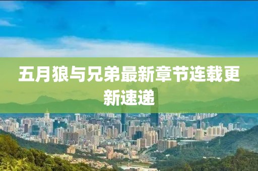 五月狼与兄弟最新章节连载更新速递