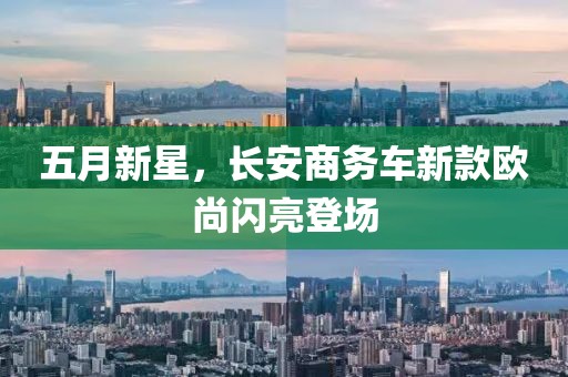 五月新星，长安商务车新款欧尚闪亮登场